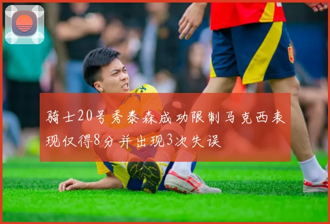 骑士20号秀泰森成功限制马克西表现仅得8分并出现3次失误