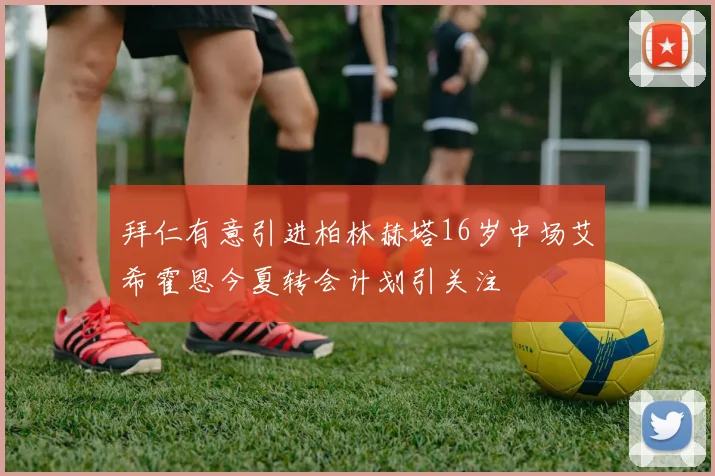拜仁有意引进柏林赫塔16岁中场艾希霍恩今夏转会计划引关注