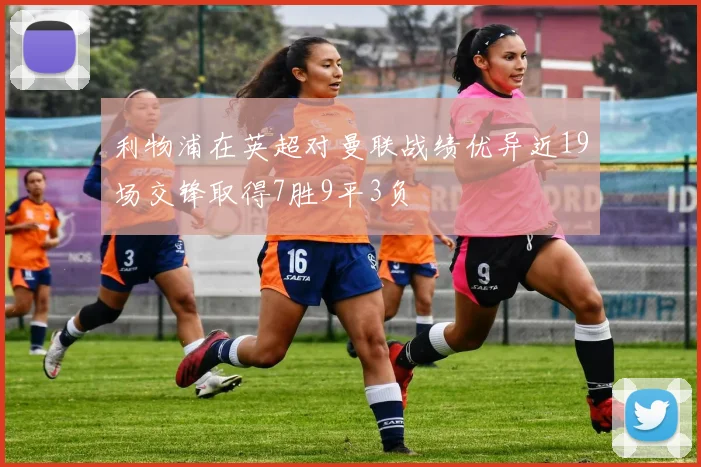 利物浦在英超对曼联战绩优异近19场交锋取得7胜9平3负
