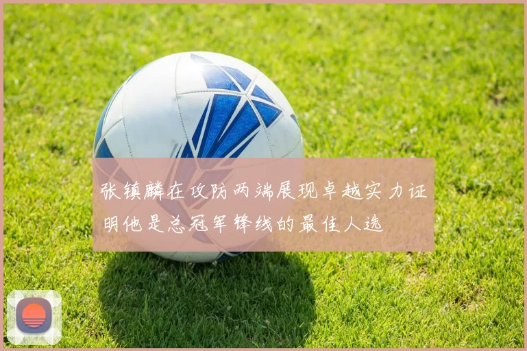 张镇麟在攻防两端展现卓越实力证明他是总冠军锋线的最佳人选