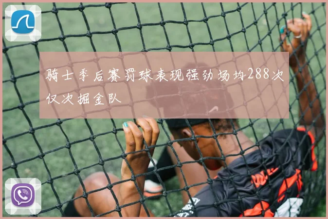 骑士季后赛罚球表现强劲场均288次仅次掘金队