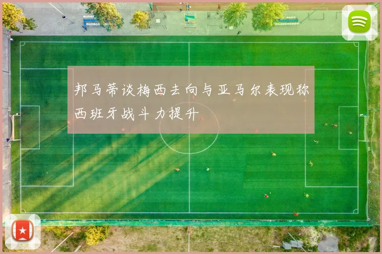 邦马蒂谈梅西去向与亚马尔表现称西班牙战斗力提升