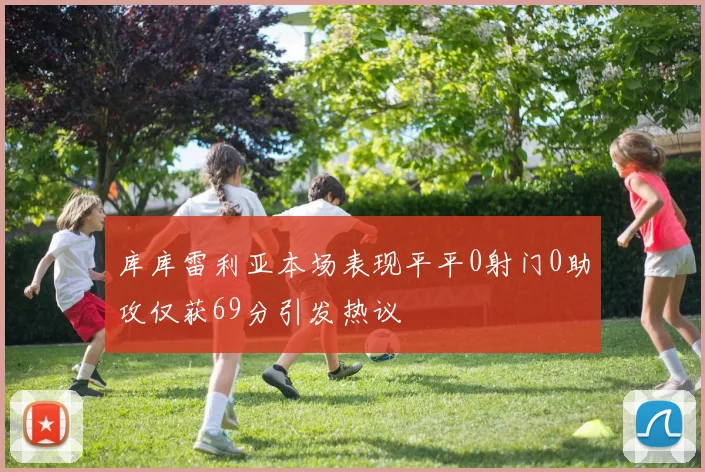 库库雷利亚本场表现平平0射门0助攻仅获69分引发热议