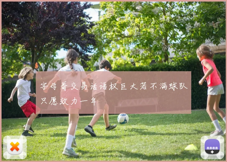 字母哥交易话语权巨大若不满球队只愿效力一年