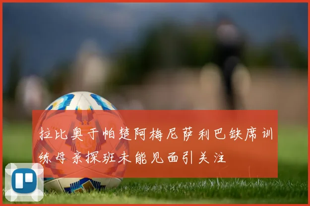 拉比奥于帕楚阿梅尼萨利巴缺席训练母亲探班未能见面引关注