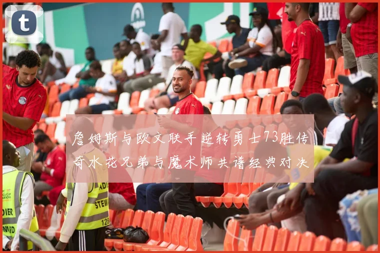 詹姆斯与欧文联手逆转勇士73胜传奇水花兄弟与魔术师共谱经典对决