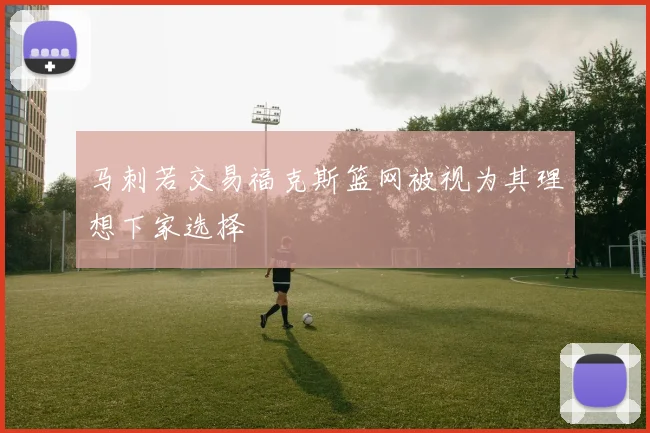 马刺若交易福克斯篮网被视为其理想下家选择