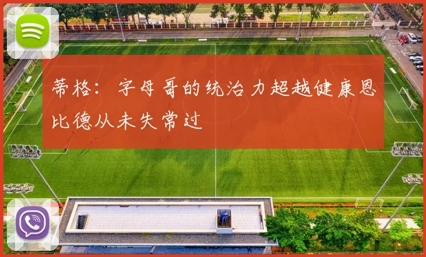 蒂格：字母哥的统治力超越健康恩比德从未失常过