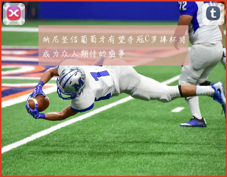纳尼坚信葡萄牙有望夺冠C罗捧杯将成为众人期待的盛事