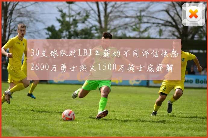 30支球队对LBJ年薪的不同评估快船2600万勇士热火1500万骑士底薪解析
