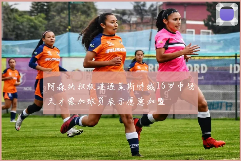 阿森纳积极追逐莱斯特城16岁中场天才蒙加球员表示愿意加盟