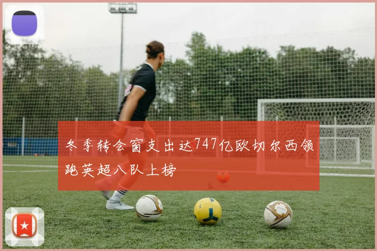 冬季转会窗支出达747亿欧切尔西领跑英超八队上榜