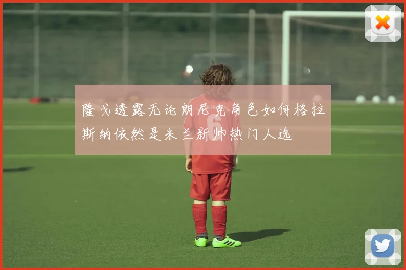 隆戈透露无论朗尼克角色如何格拉斯纳依然是米兰新帅热门人选
