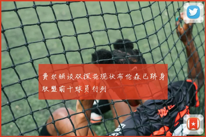 费尔顿谈双探花现状布伦森已跻身联盟前十球员行列