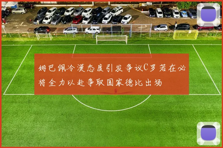 姆巴佩冷漠态度引发争议C罗若在必将全力以赴争取国家德比出场