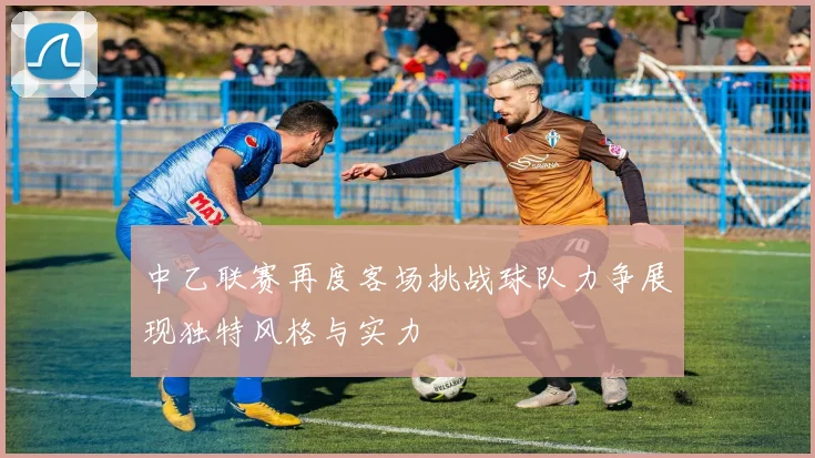 中乙联赛再度客场挑战球队力争展现独特风格与实力