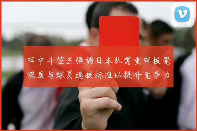 田中斗笠王强调日本队需重审板凳深度与球员选拔标准以提升竞争力