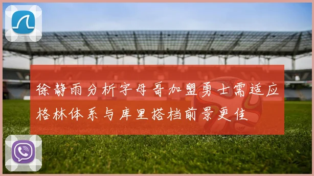 徐静雨分析字母哥加盟勇士需适应格林体系与库里搭档前景更佳